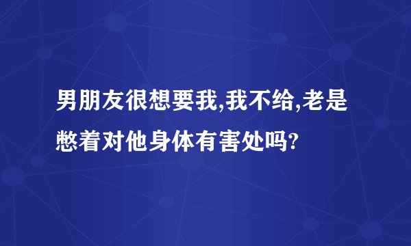 男朋友很想要我,我不给,老是憋着对他身体有害处吗?
