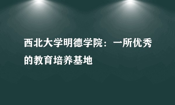 西北大学明德学院：一所优秀的教育培养基地