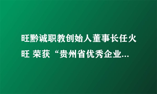 旺黔诚职教创始人董事长任火旺 荣获“贵州省优秀企业家”荣誉称号