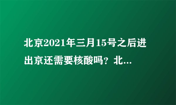 北京2021年三月15号之后进出京还需要核酸吗？北京2021年三月15号之后进出京还需要核酸吗？