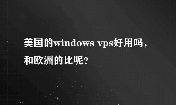 美国的windows vps好用吗，和欧洲的比呢？
