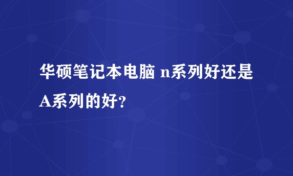 华硕笔记本电脑 n系列好还是A系列的好？