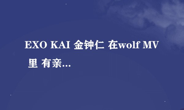 EXO KAI 金钟仁 在wolf MV 里 有亲尹素熙脸的部分,是被剪切了吗?