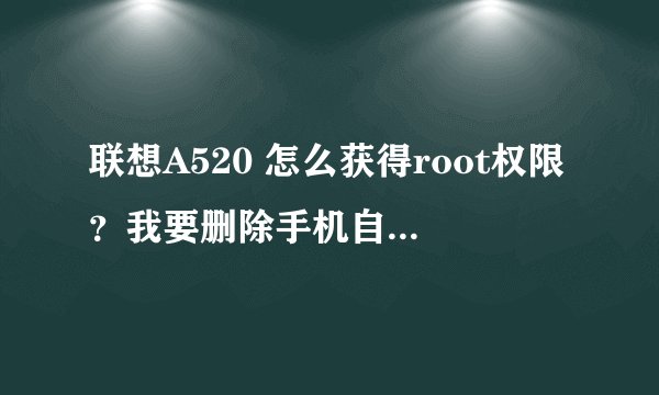 联想A520 怎么获得root权限？我要删除手机自带软件！高分