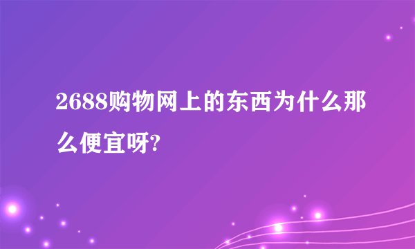 2688购物网上的东西为什么那么便宜呀?