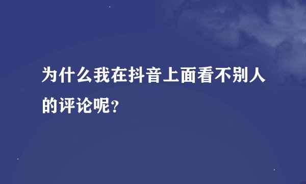 为什么我在抖音上面看不别人的评论呢？