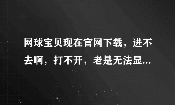 网球宝贝现在官网下载，进不去啊，打不开，老是无法显示，而且，进去以后还一直闪，麻烦知道的告诉我，谢