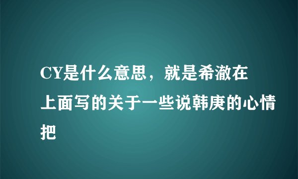 CY是什么意思，就是希澈在上面写的关于一些说韩庚的心情把