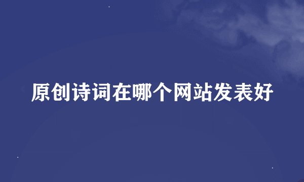 原创诗词在哪个网站发表好