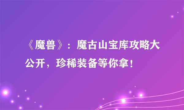 《魔兽》：魔古山宝库攻略大公开，珍稀装备等你拿！