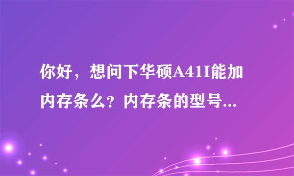 你好，想问下华硕A41I能加内存条么？内存条的型号是多少？