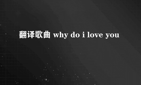翻译歌曲 why do i love you