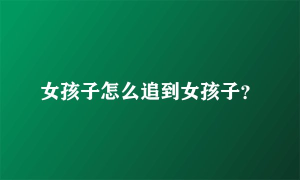 女孩子怎么追到女孩子？