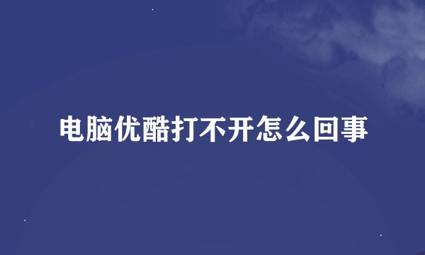 电脑优酷打不开怎么回事