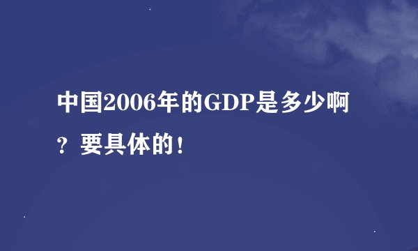 中国2006年的GDP是多少啊？要具体的！