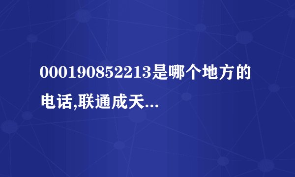 000190852213是哪个地方的电话,联通成天都死光了,这种电话也给接