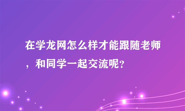 在学龙网怎么样才能跟随老师，和同学一起交流呢？