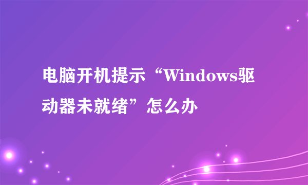 电脑开机提示“Windows驱动器未就绪”怎么办