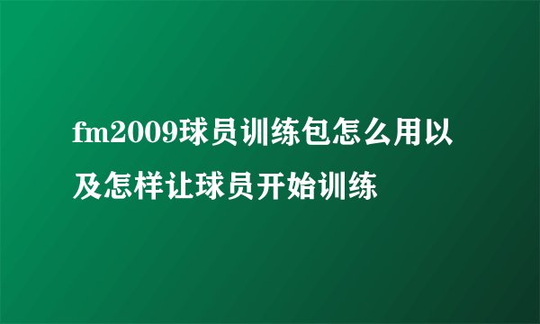 fm2009球员训练包怎么用以及怎样让球员开始训练