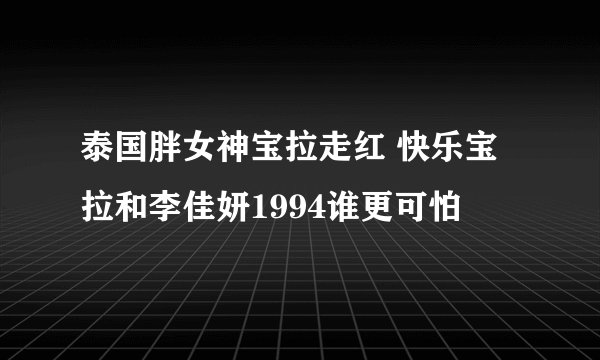 泰国胖女神宝拉走红 快乐宝拉和李佳妍1994谁更可怕