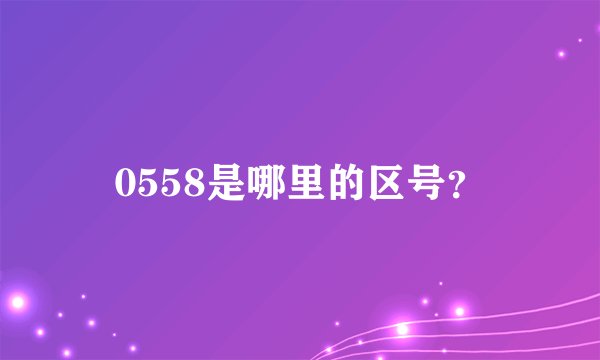 0558是哪里的区号？
