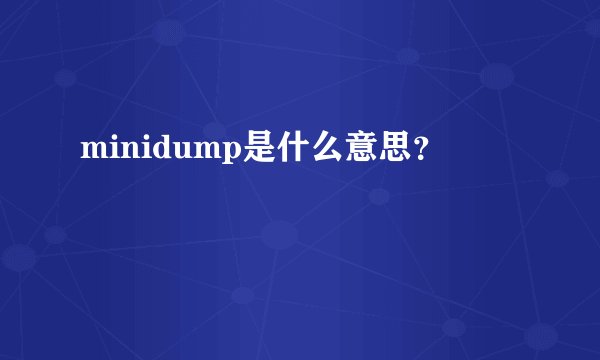 minidump是什么意思？