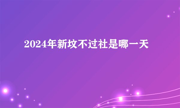 2024年新坟不过社是哪一天