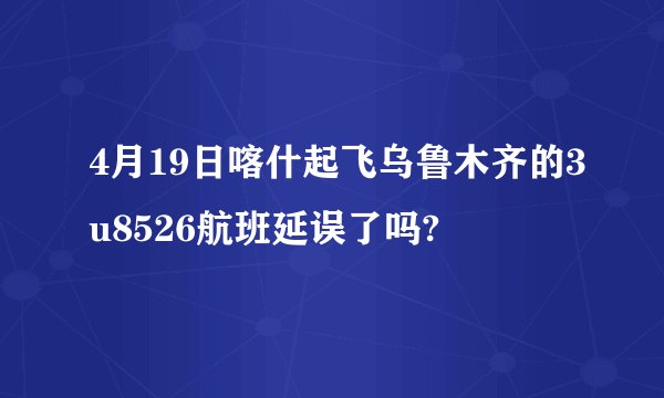 4月19日喀什起飞乌鲁木齐的3u8526航班延误了吗?