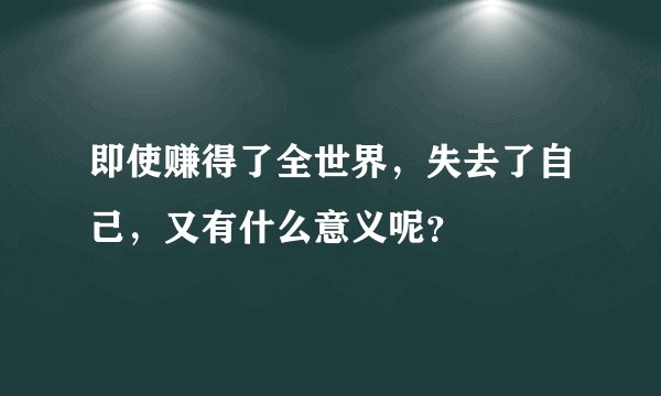 即使赚得了全世界，失去了自己，又有什么意义呢？