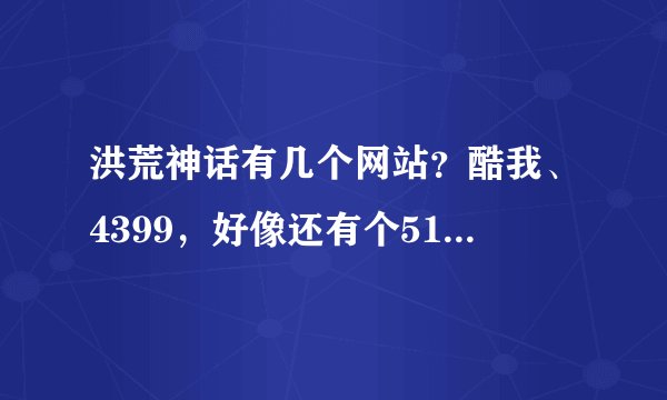洪荒神话有几个网站？酷我、4399，好像还有个51玩什么的。账号能通用吗？