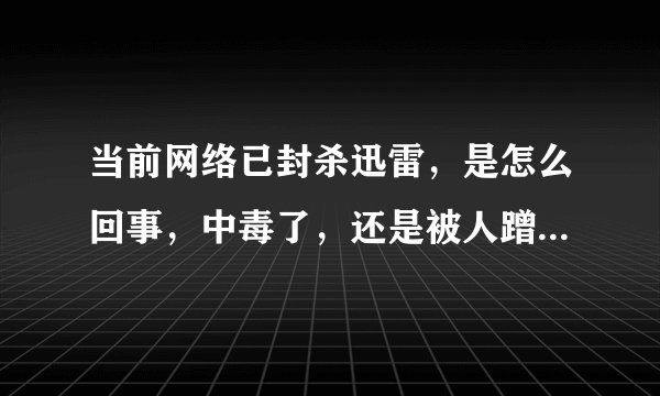 当前网络已封杀迅雷，是怎么回事，中毒了，还是被人蹭网了？？ 求高手解答？？