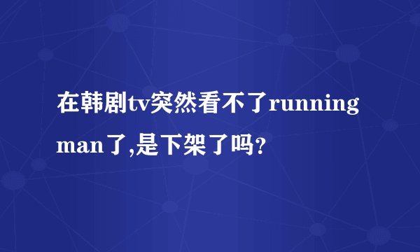 在韩剧tv突然看不了runningman了,是下架了吗？