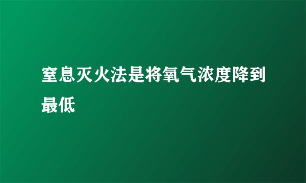 窒息灭火法是将氧气浓度降到最低
