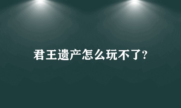 君王遗产怎么玩不了?