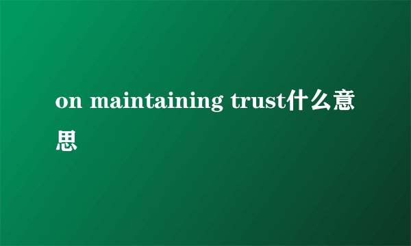 on maintaining trust什么意思