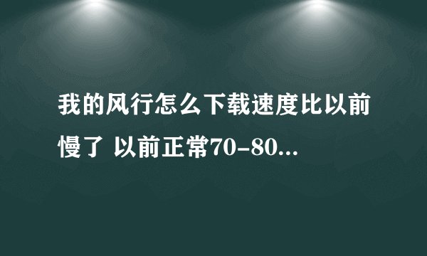 我的风行怎么下载速度比以前慢了 以前正常70-80 现在只有10 甚至0... （我只同时下载1个影片）