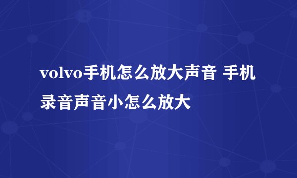 volvo手机怎么放大声音 手机录音声音小怎么放大