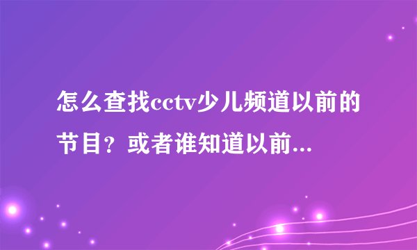 怎么查找cctv少儿频道以前的节目？或者谁知道以前的动画片名称？