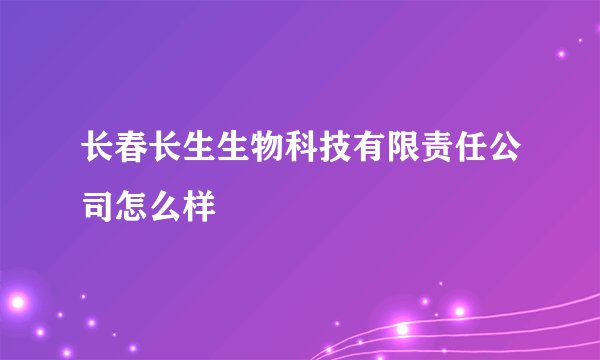 长春长生生物科技有限责任公司怎么样
