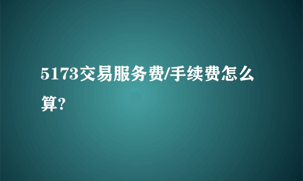5173交易服务费/手续费怎么算?