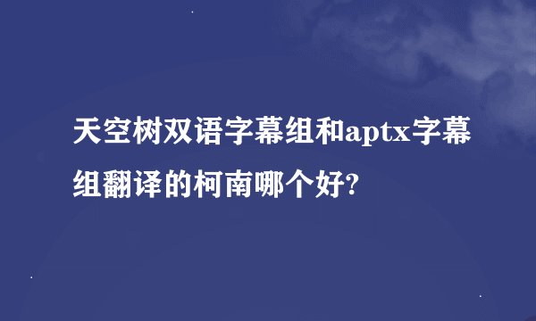 天空树双语字幕组和aptx字幕组翻译的柯南哪个好?