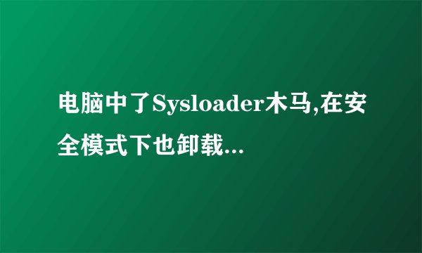 电脑中了Sysloader木马,在安全模式下也卸载不了,有人可以支招吗?拜托各位了 3Q