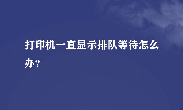 打印机一直显示排队等待怎么办？