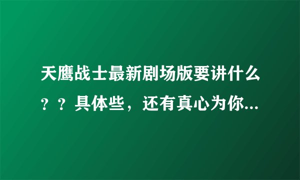 天鹰战士最新剧场版要讲什么？？具体些，还有真心为你是最后的结局吗？