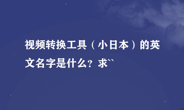 视频转换工具（小日本）的英文名字是什么？求``