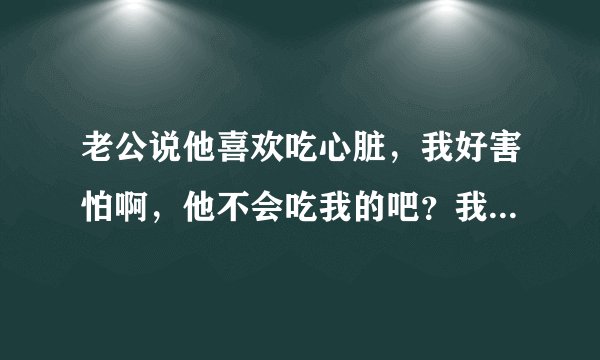 老公说他喜欢吃心脏，我好害怕啊，他不会吃我的吧？我看了一个电影就是把人的心脏吃了
