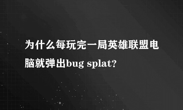 为什么每玩完一局英雄联盟电脑就弹出bug splat？