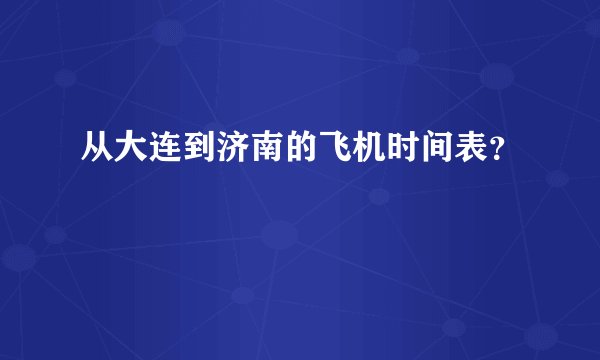 从大连到济南的飞机时间表？