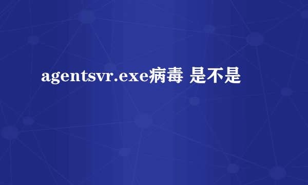 agentsvr.exe病毒 是不是