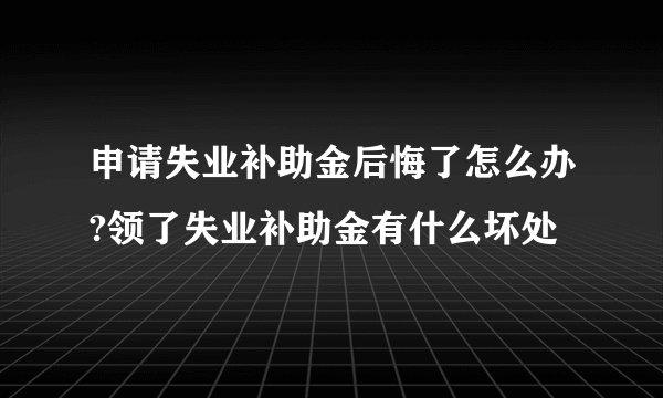 申请失业补助金后悔了怎么办?领了失业补助金有什么坏处